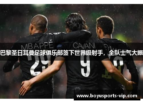 巴黎圣日耳曼足球俱乐部签下世界级射手，全队士气大振