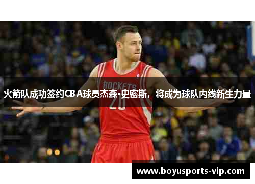 火箭队成功签约CBA球员杰森·史密斯，将成为球队内线新生力量