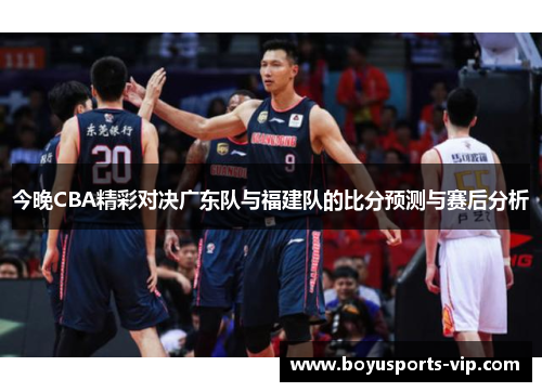 今晚CBA精彩对决广东队与福建队的比分预测与赛后分析