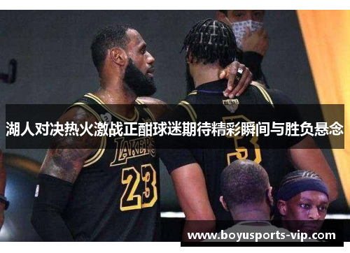 湖人对决热火激战正酣球迷期待精彩瞬间与胜负悬念